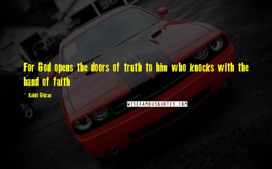 Kahlil Gibran Quotes: For God opens the doors of truth to him who knocks with the hand of faith