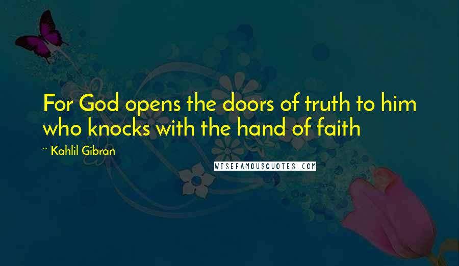 Kahlil Gibran Quotes: For God opens the doors of truth to him who knocks with the hand of faith