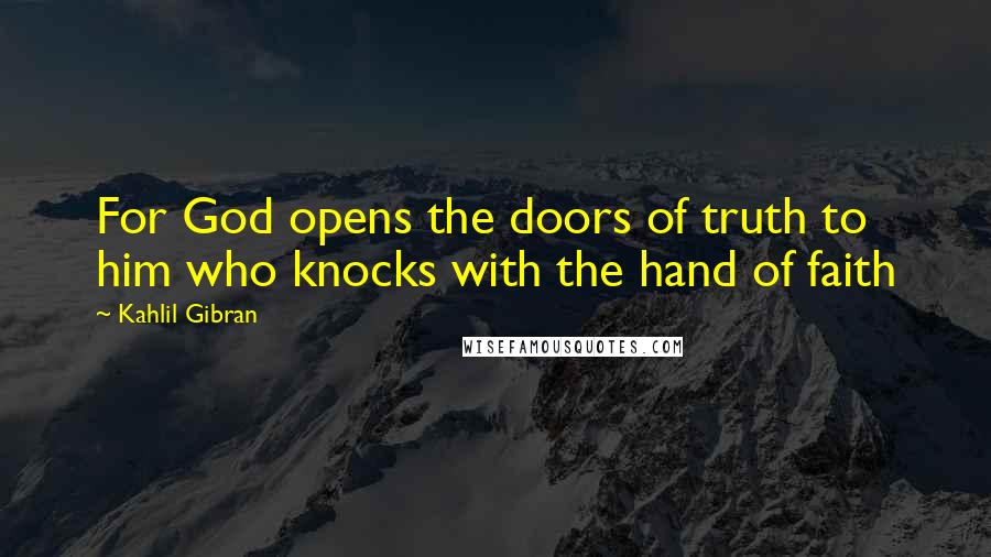 Kahlil Gibran Quotes: For God opens the doors of truth to him who knocks with the hand of faith