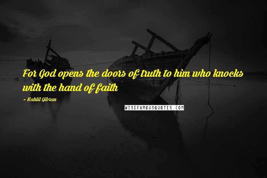 Kahlil Gibran Quotes: For God opens the doors of truth to him who knocks with the hand of faith