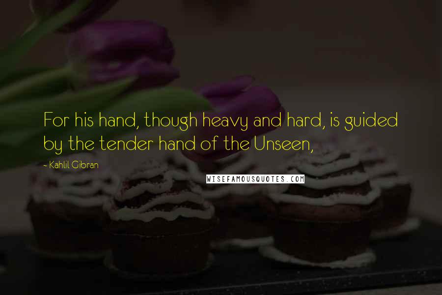 Kahlil Gibran Quotes: For his hand, though heavy and hard, is guided by the tender hand of the Unseen,