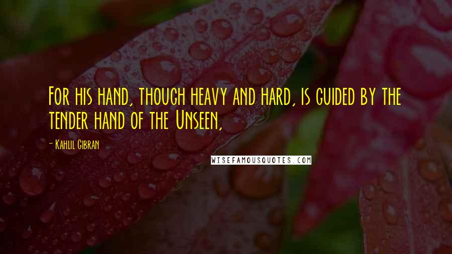 Kahlil Gibran Quotes: For his hand, though heavy and hard, is guided by the tender hand of the Unseen,