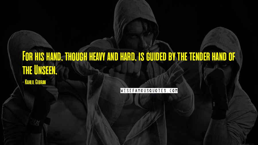 Kahlil Gibran Quotes: For his hand, though heavy and hard, is guided by the tender hand of the Unseen,