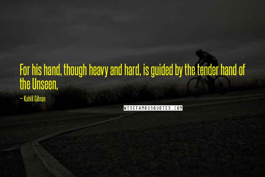 Kahlil Gibran Quotes: For his hand, though heavy and hard, is guided by the tender hand of the Unseen,