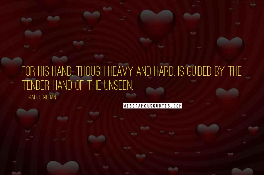 Kahlil Gibran Quotes: For his hand, though heavy and hard, is guided by the tender hand of the Unseen,