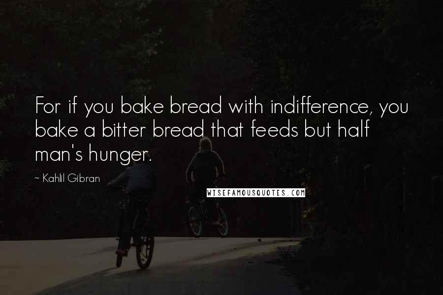Kahlil Gibran Quotes: For if you bake bread with indifference, you bake a bitter bread that feeds but half man's hunger.