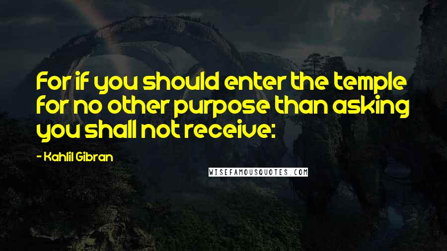 Kahlil Gibran Quotes: For if you should enter the temple for no other purpose than asking you shall not receive: