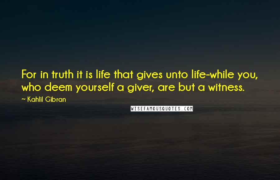 Kahlil Gibran Quotes: For in truth it is life that gives unto life-while you, who deem yourself a giver, are but a witness.