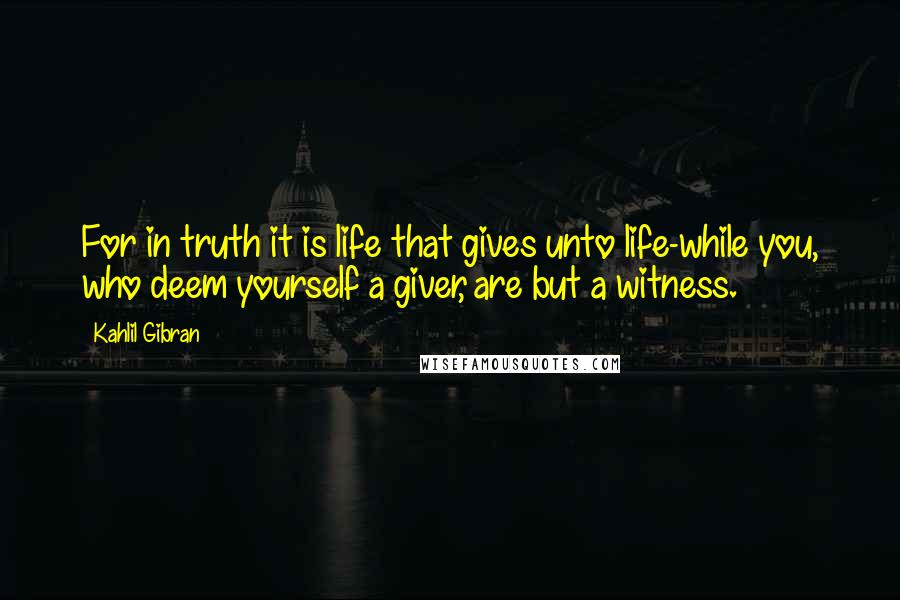 Kahlil Gibran Quotes: For in truth it is life that gives unto life-while you, who deem yourself a giver, are but a witness.