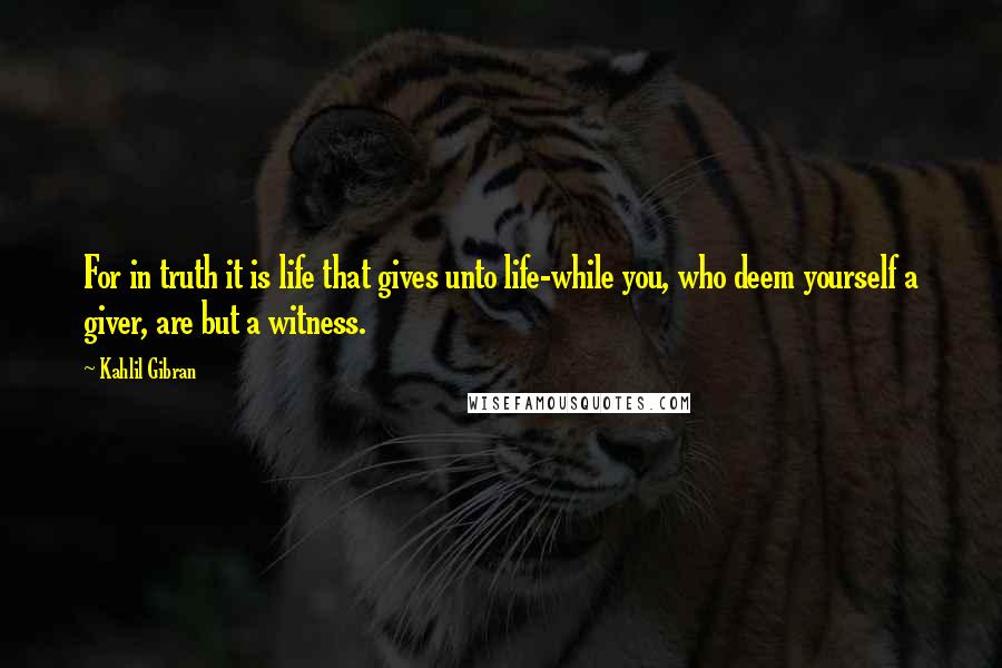 Kahlil Gibran Quotes: For in truth it is life that gives unto life-while you, who deem yourself a giver, are but a witness.