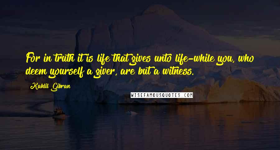 Kahlil Gibran Quotes: For in truth it is life that gives unto life-while you, who deem yourself a giver, are but a witness.