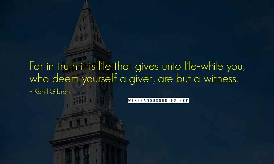 Kahlil Gibran Quotes: For in truth it is life that gives unto life-while you, who deem yourself a giver, are but a witness.