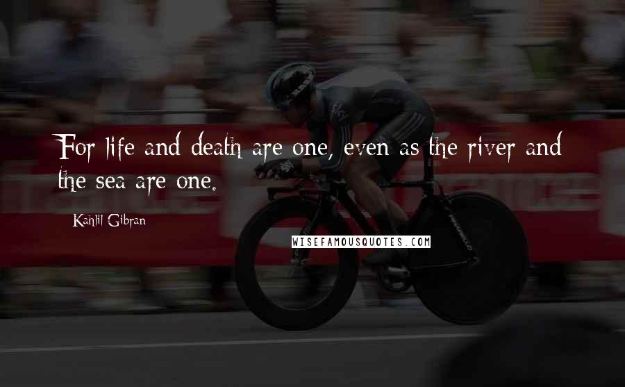 Kahlil Gibran Quotes: For life and death are one, even as the river and the sea are one.