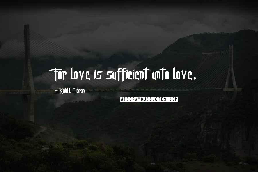 Kahlil Gibran Quotes: For love is sufficient unto love.