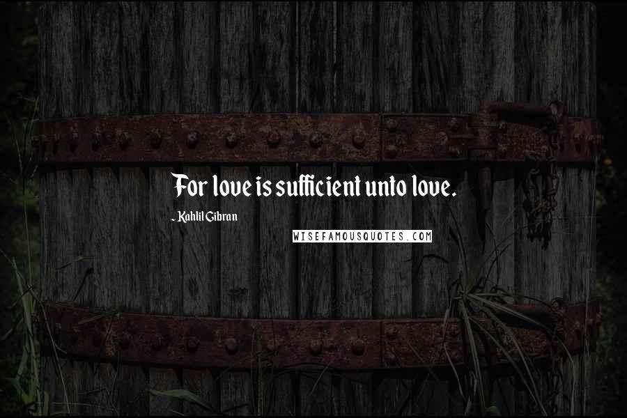 Kahlil Gibran Quotes: For love is sufficient unto love.