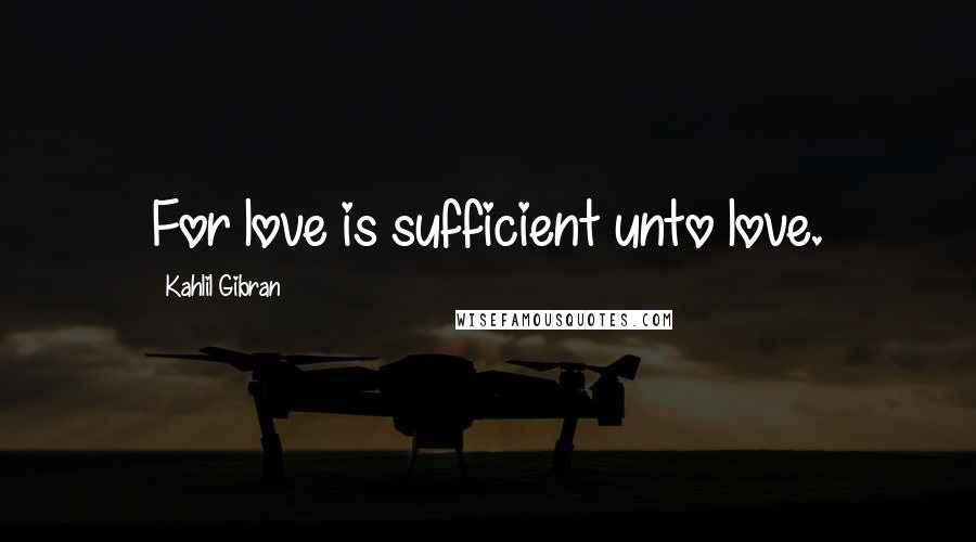 Kahlil Gibran Quotes: For love is sufficient unto love.