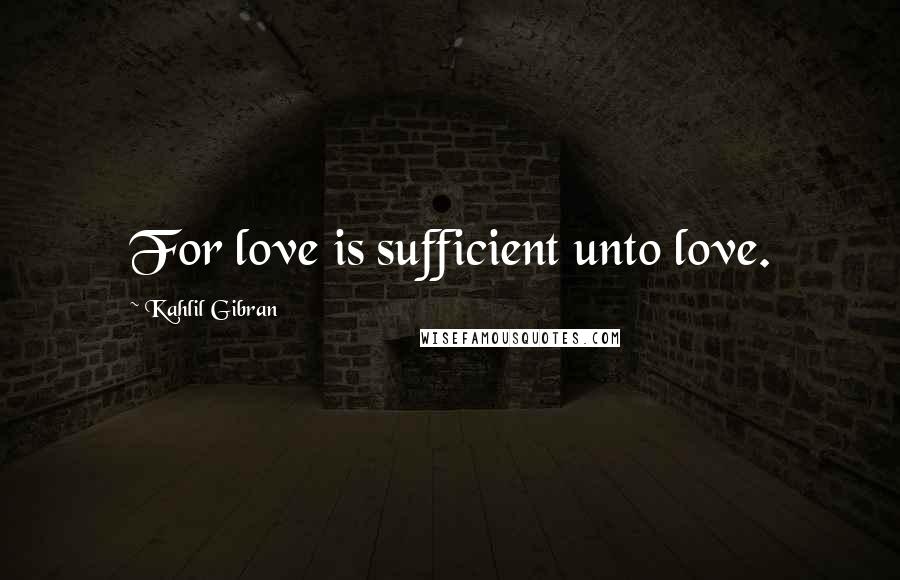 Kahlil Gibran Quotes: For love is sufficient unto love.