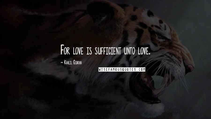 Kahlil Gibran Quotes: For love is sufficient unto love.