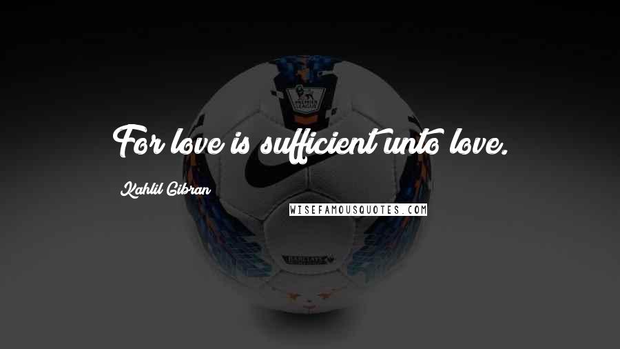 Kahlil Gibran Quotes: For love is sufficient unto love.