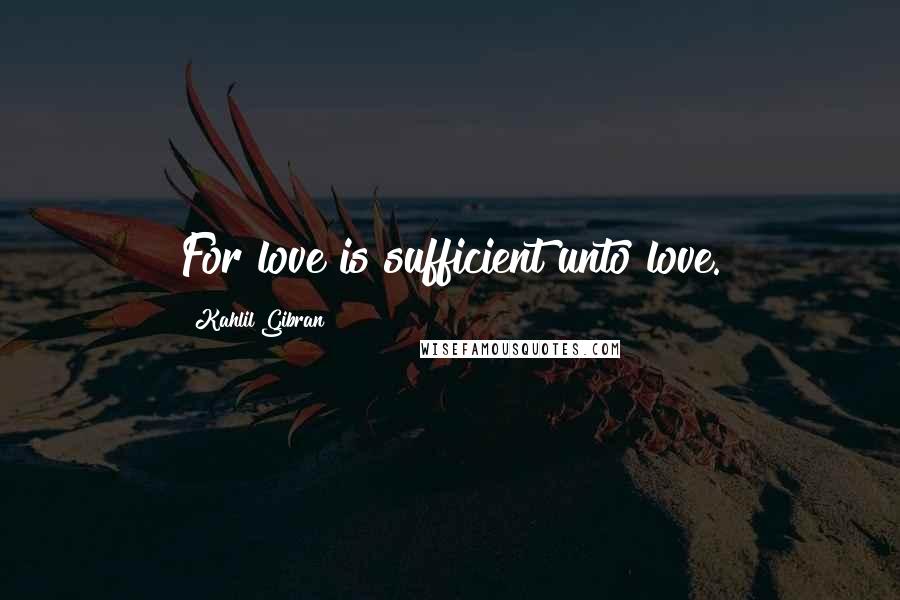 Kahlil Gibran Quotes: For love is sufficient unto love.