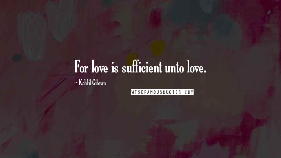 Kahlil Gibran Quotes: For love is sufficient unto love.