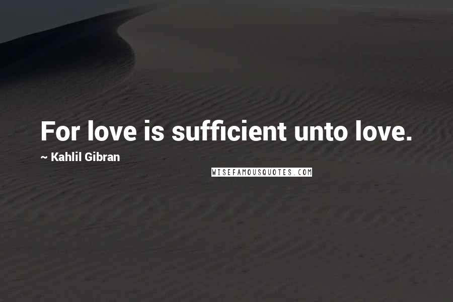 Kahlil Gibran Quotes: For love is sufficient unto love.