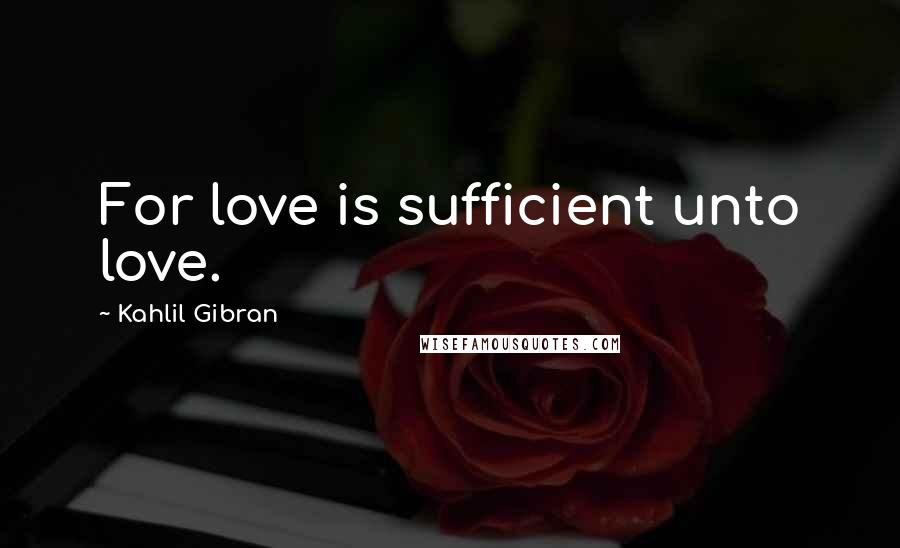 Kahlil Gibran Quotes: For love is sufficient unto love.