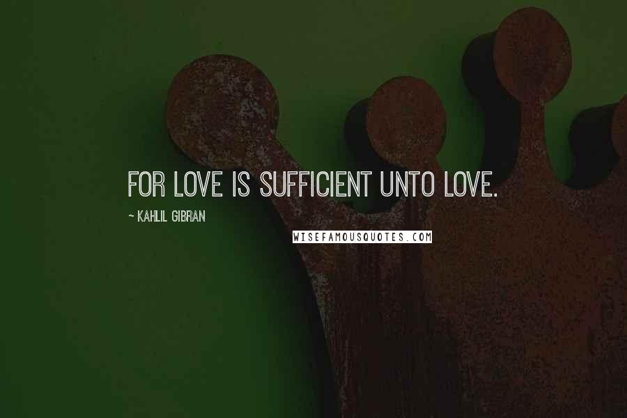 Kahlil Gibran Quotes: For love is sufficient unto love.