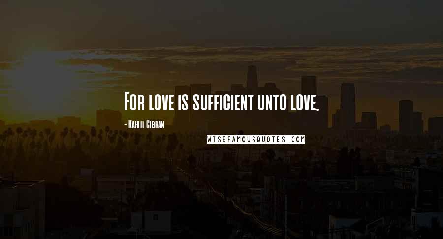 Kahlil Gibran Quotes: For love is sufficient unto love.