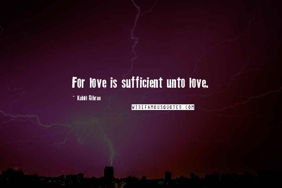 Kahlil Gibran Quotes: For love is sufficient unto love.