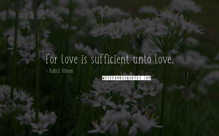 Kahlil Gibran Quotes: For love is sufficient unto love.