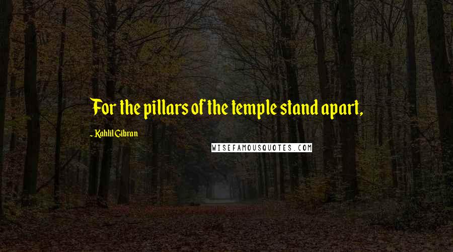 Kahlil Gibran Quotes: For the pillars of the temple stand apart,