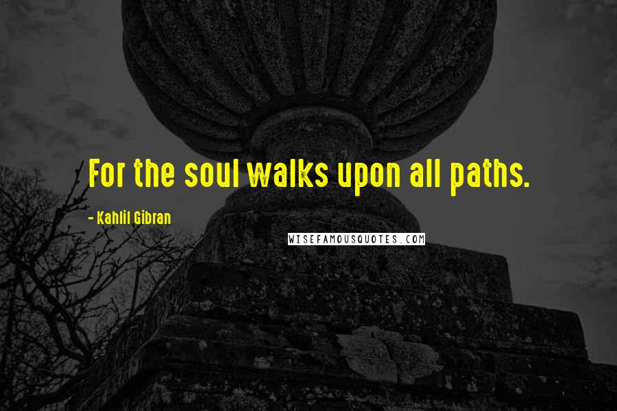 Kahlil Gibran Quotes: For the soul walks upon all paths.