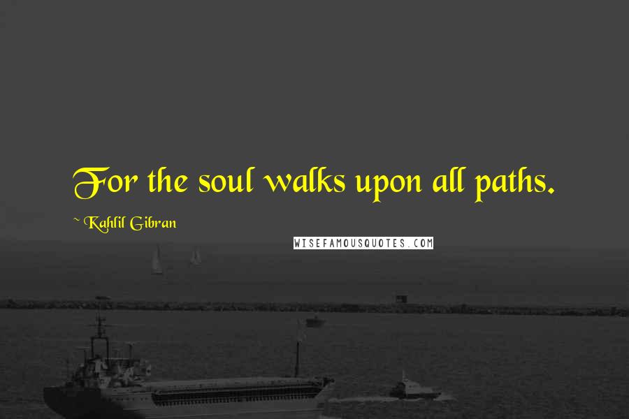 Kahlil Gibran Quotes: For the soul walks upon all paths.