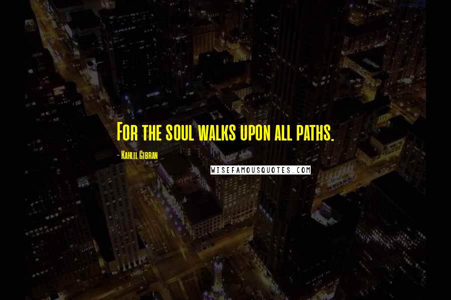 Kahlil Gibran Quotes: For the soul walks upon all paths.