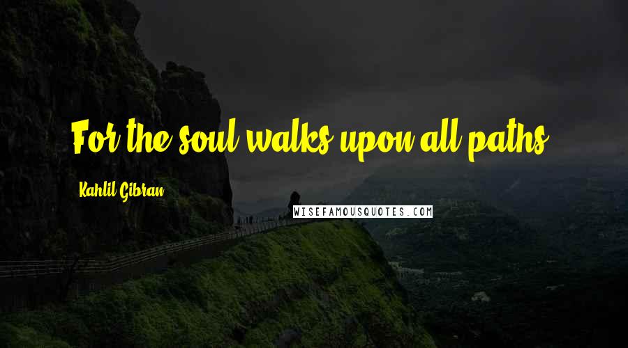 Kahlil Gibran Quotes: For the soul walks upon all paths.