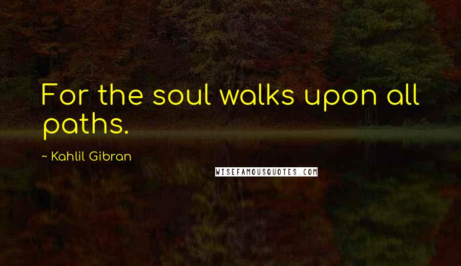 Kahlil Gibran Quotes: For the soul walks upon all paths.