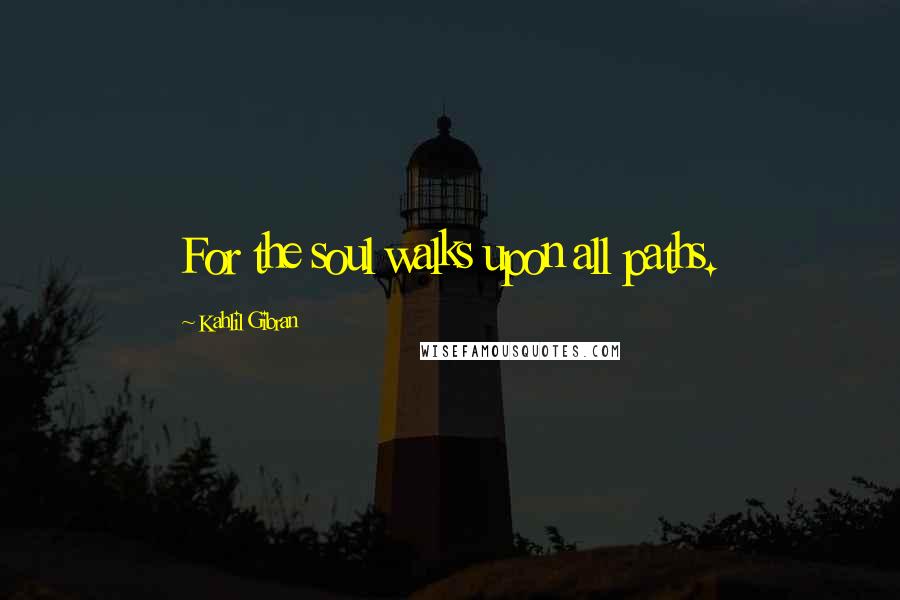 Kahlil Gibran Quotes: For the soul walks upon all paths.