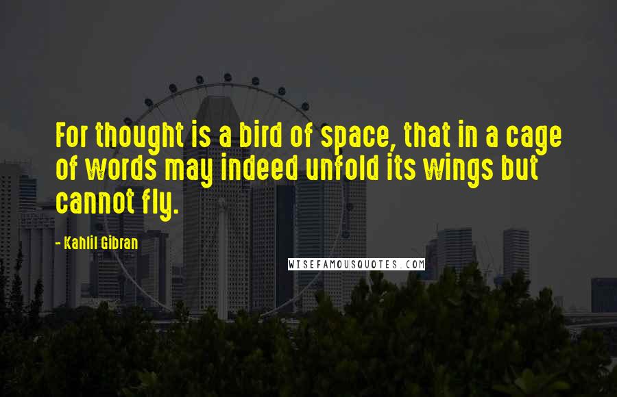 Kahlil Gibran Quotes: For thought is a bird of space, that in a cage of words may indeed unfold its wings but cannot fly.