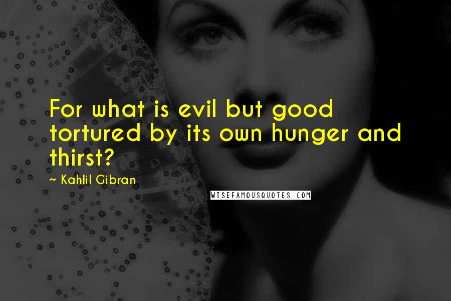 Kahlil Gibran Quotes: For what is evil but good tortured by its own hunger and thirst?