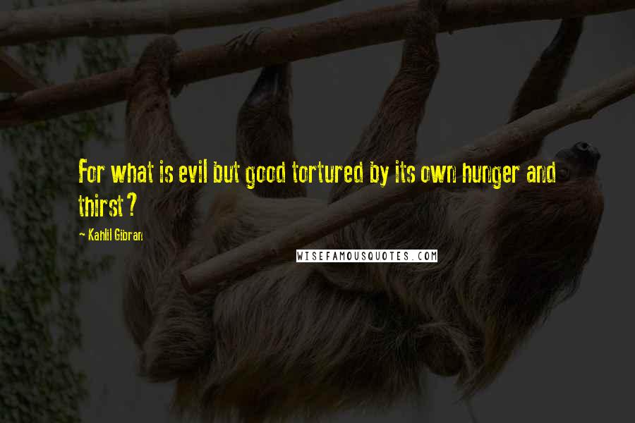 Kahlil Gibran Quotes: For what is evil but good tortured by its own hunger and thirst?