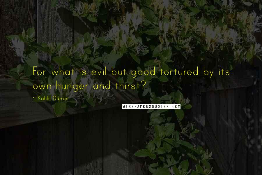 Kahlil Gibran Quotes: For what is evil but good tortured by its own hunger and thirst?