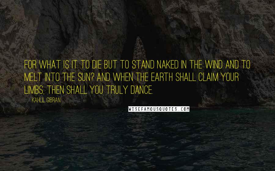 Kahlil Gibran Quotes: For what is it to die but to stand naked in the wind and to melt into the sun? And when the earth shall claim your limbs, then shall you truly dance.