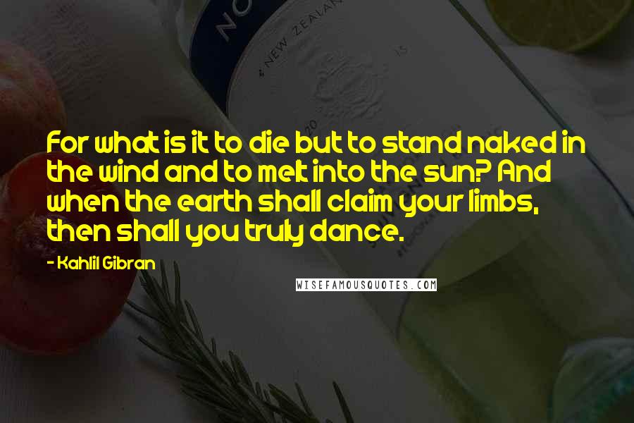 Kahlil Gibran Quotes: For what is it to die but to stand naked in the wind and to melt into the sun? And when the earth shall claim your limbs, then shall you truly dance.