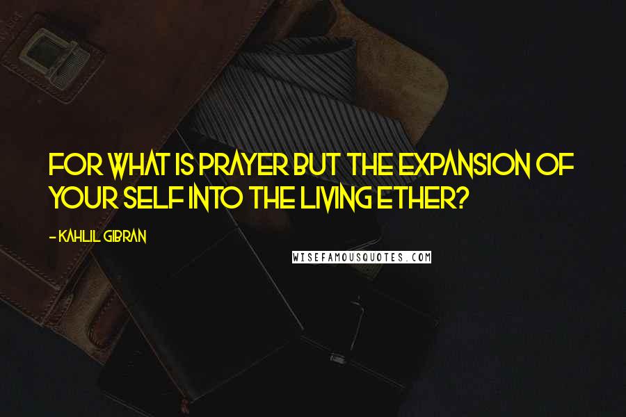 Kahlil Gibran Quotes: For what is prayer but the expansion of your self into the living ether?