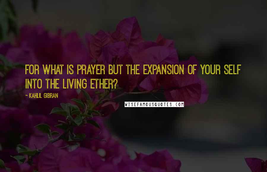 Kahlil Gibran Quotes: For what is prayer but the expansion of your self into the living ether?