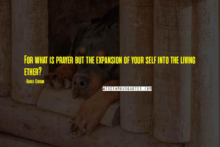 Kahlil Gibran Quotes: For what is prayer but the expansion of your self into the living ether?