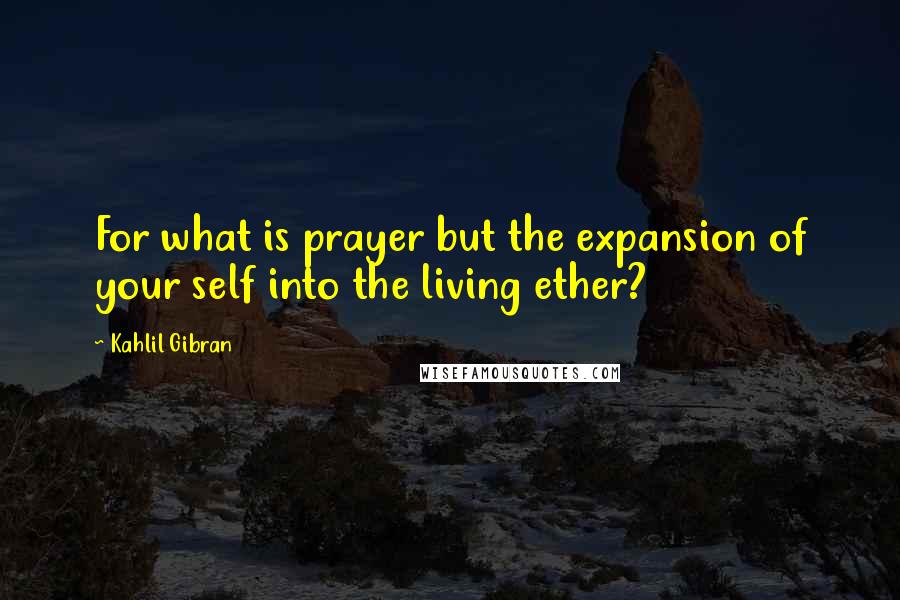 Kahlil Gibran Quotes: For what is prayer but the expansion of your self into the living ether?