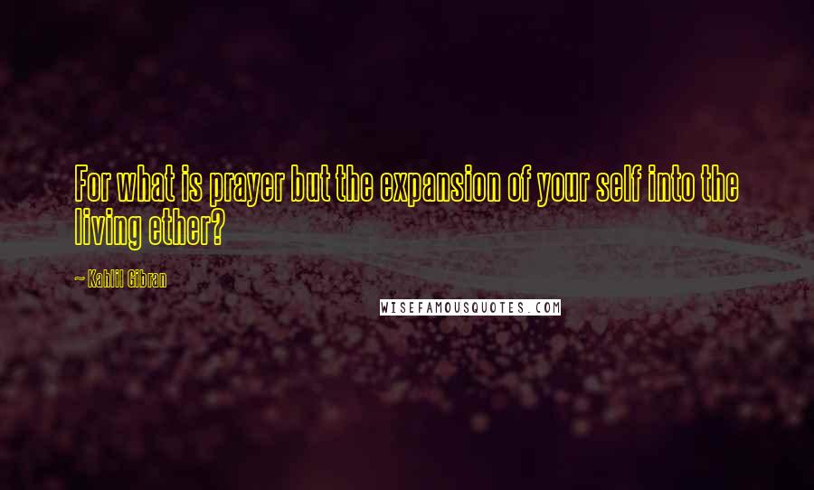 Kahlil Gibran Quotes: For what is prayer but the expansion of your self into the living ether?