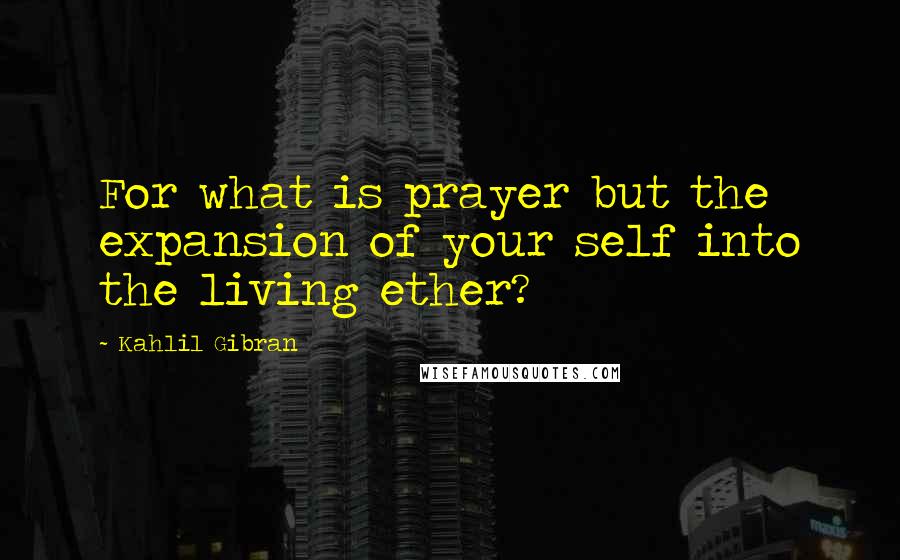Kahlil Gibran Quotes: For what is prayer but the expansion of your self into the living ether?